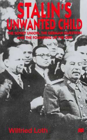 Stalin's Unwanted Child: The Soviet Union, the German Question and the Founding of the GDR de Wilfried Loth