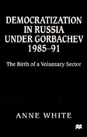 Democratization in Russia under Gorbachev, 1985–91: The Birth of a Voluntary Sector de Anne White