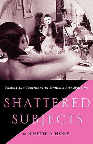 Shattered Subjects: Trauma and Testimony in Women's Life-Writing de S. Henke