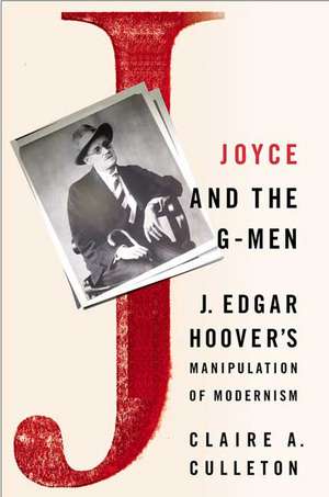 Joyce and the G-Men: J. Edgar Hoover’s Manipulation of Modernism de C. Culleton