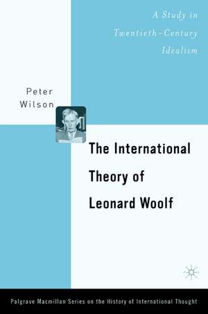 The International Theory of Leonard Woolf: A Study in Twentieth-Century Idealism de P. Wilson