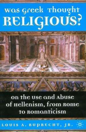 Was Greek Thought Religious?: On the Use and Abuse of Hellenism, from Rome to Romanticism de L. Ruprecht