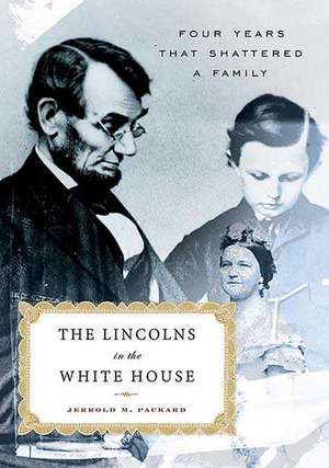 The Lincolns in the White House: Four Years That Shattered a Family de Jerrold M. Packard