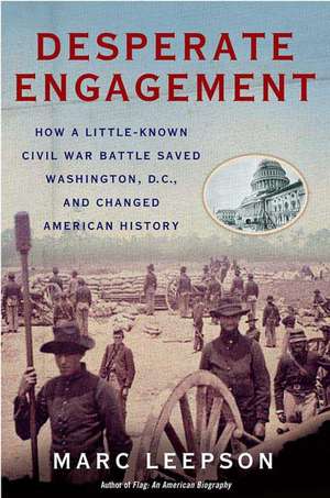 Desperate Engagement: How a Little-Known Civil War Battle Saved Washington, D.C., and Changed American History de Marc Leepson