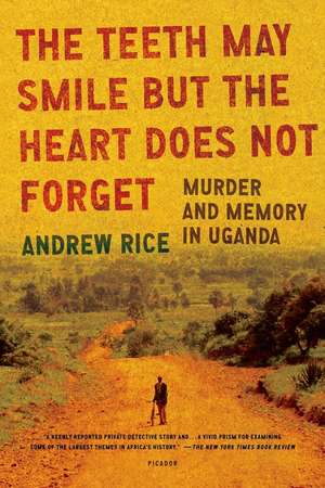 The Teeth May Smile But the Heart Does Not Forget: Murder and Memory in Uganda de Andrew Rice