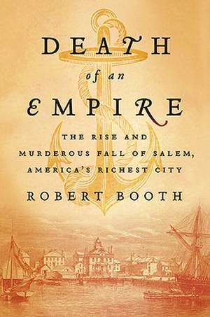 Death of an Empire: The Rise and Murderous Fall of Salem, America's Richest City de Robert Booth