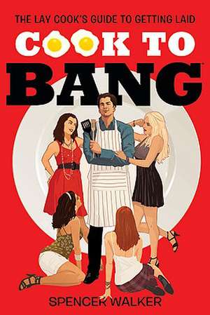 Cook to Bang: The Lay Cook's Guide to Getting Laid de Spencer Walker