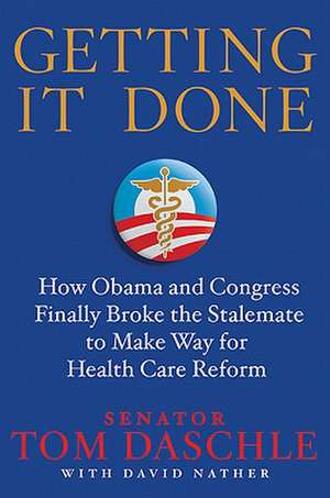 Getting It Done: How Obama and Congress Finally Broke the Stalemate to Make Way for Health Care Reform de Tom Daschle