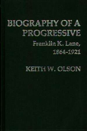 Biography of a Progressive: Franklin K. Lane, 1864-1921. de Keith W. Olson