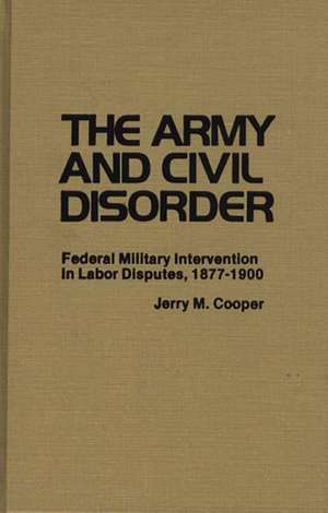 The Army and Civil Disorder: Federal Military Intervention in Labor Disputes, 1877-1900 de Jerry M. Cooper