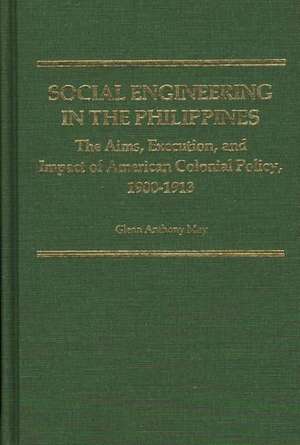 Social Engineering in the Philippines: The Aims, Execution, and Impact of American Colonial Policy, 1900-1913 de Glenn Anthony May