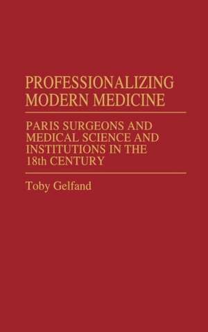 Professionalizing Modern Medicine: Paris Surgeons and Medical Science and Institutions in the 18th Century de Toby Gelfand