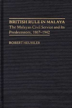 British Rule in Malaya: The Malayan Civil Service and Its Predecessors, 1867-1942 de Robert Heussler