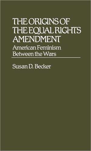 The Origins of the Equal Rights Amendment: American Feminism Between the Wars de Susan D. Becker