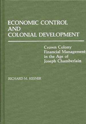 Economic Control and Colonial Development: Crown Colony Financial Management in the Age of Joseph Chamberlain de Richard Kesner