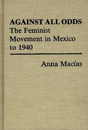 Against All Odds: The Feminist Movement in Mexico to 1940 de Anna Macias