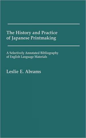 The History and Practice of Japanese Printmaking: A Selectively Annotated Bibliography of English Language Materials de Leslie E. Abrams