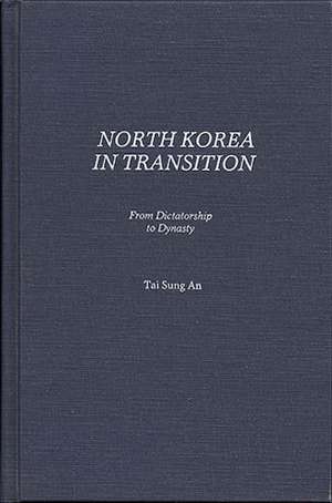 North Korea in Transition: From Dictatorship to Dynasty de Tai Sung An