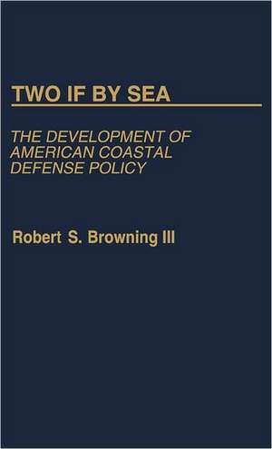 Two If by Sea: The Development of American Coastal Defense Policy de Robert S. Browning