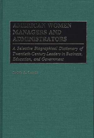 American Women Managers and Administrators: A Selective Biographical Dictionary of Twentieth-Century Leaders in Business, Education, and Government de Judiet Leavitt