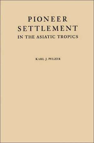 Pioneer Settlement in the Asiatic Tropics: Studies in Land Utilization and Agricultural Colonization in Southeastern Asia de Karl J. Pelzer