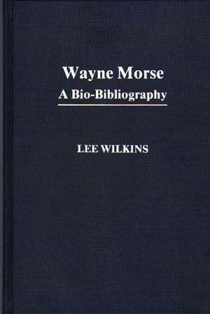 Wayne Morse: A Bio-Bibliography de Lee Wilkins