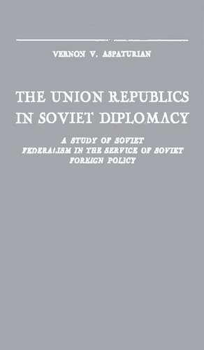 The Union Republics in Soviet Diplomacy: A Study of Soviet Federalism in the Service of Soviet Foreign Policy de Vernon V. Aspaturian