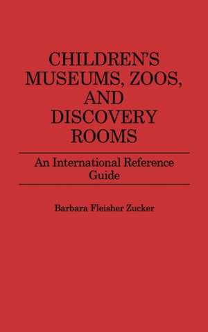 Children's Museums, Zoos, and Discovery Rooms: An International Reference Guide de Barbara F. Zucker