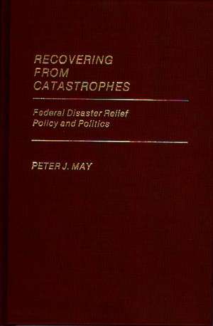 Recovering from Catastrophes: Federal Disaster Relief Policy and Politics de Peter May