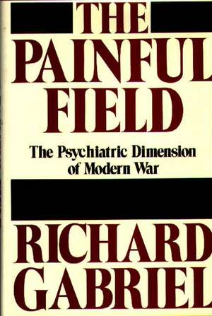 The Painful Field: The Psychiatric Dimension of Modern War de Richard A. Gabriel