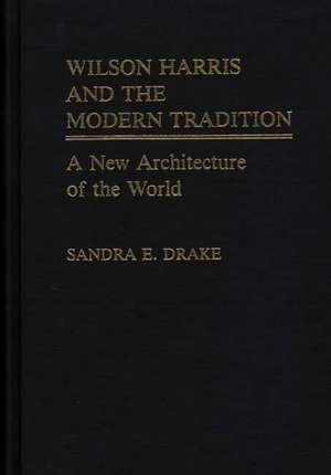 Wilson Harris and the Modern Tradition: A New Architecture of the World de Sandra E. Drake