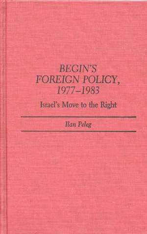 Begin's Foreign Policy, 1977-1983: Israel's Move to the Right de Ilan Peleg