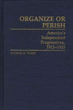 Organize or Perish: America's Independent Progressives, 1913-1933 de Eugene M. Tobin