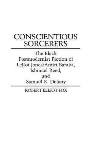 Conscientious Sorcerers: The Black Postmodernist Fiction of Leroi Jones/Amiri Baraka, Ishmael Reed, and Samuel R. Delany de Robert Elliot Fox