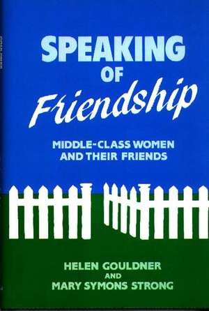 Speaking of Friendship: Middle Class Women and Their Friends de Helen Gouldner