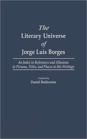 The Literary Universe of Jorge Luis Borges: An Index to References and Allusions to Persons, Titles, and Places in His Writings de Daniel Balderston