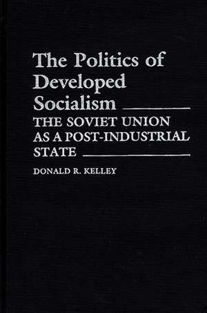 The Politics of Developed Socialism: The Soviet Union as a Post-Industrial State de Donald Kelley