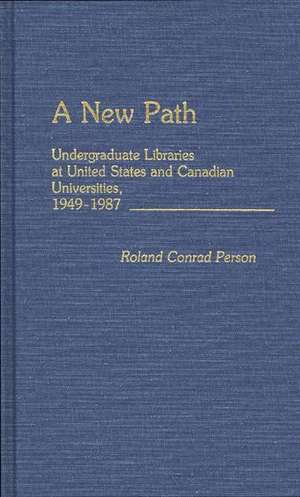 A New Path: Undergraduate Libraries at United States and Canadian Universities, 1949-1987 de Roland Person