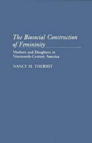 The Biosocial Construction of Femininity: Mothers and Daughters in Nineteenth-Century America de Nancy M. Theriot