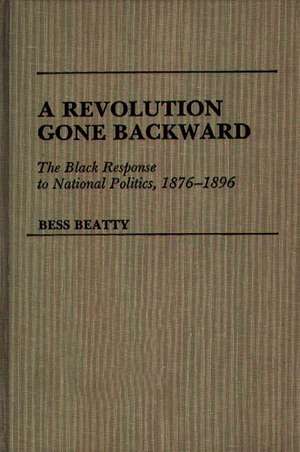 A Revolution Gone Backward: The Black Response to National Politics, 1876-1896 de Bess Beatty