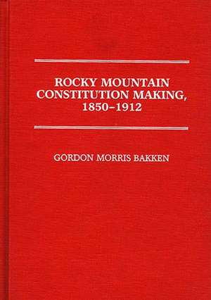 Rocky Mountain Constitution Making, 1850-1912. de Gordon Morris Bakken