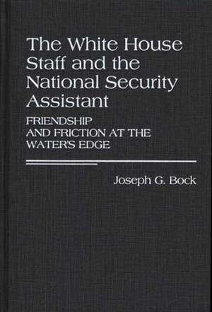 The White House Staff and the National Security Assistant: Friendship and Friction at the Water's Edge de Joseph G. Bock