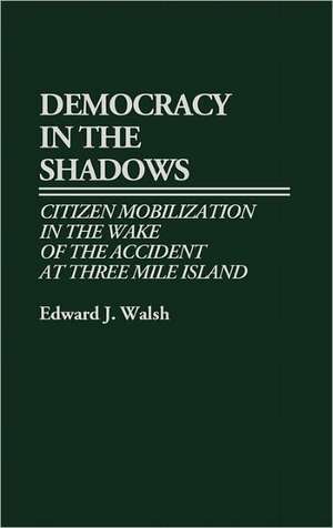 Democracy in the Shadows: Citizen Mobilization in the Wake of the Accident at Three Mile Island de Edward J. Walsh