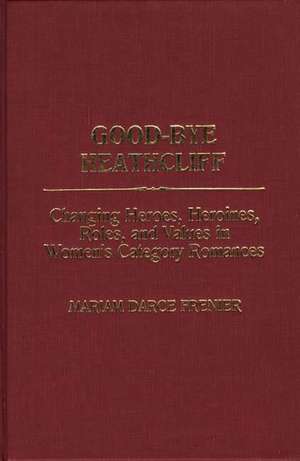 Good-Bye Heathcliff: Changing Heroes, Heroines, Roles, and Values in Women's Category Romances de Mariam Darce Frenier