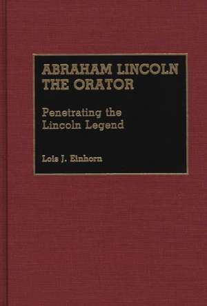 Abraham Lincoln the Orator: Penetrating the Lincoln Legend de Lois J. Einhorn