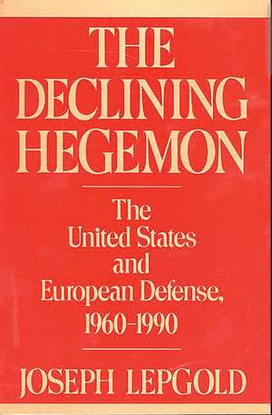 The Declining Hegemon: The United States and European Defense, 1960-1990 de Joseph Lepgold