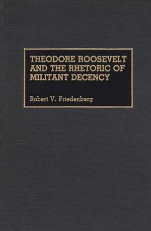 Theodore Roosevelt and the Rhetoric of Militant Decency de Robert V. Friedenberg