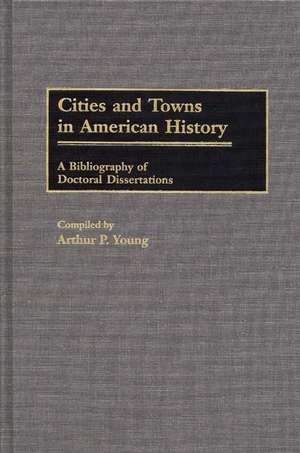 Cities and Towns in American History: A Bibliography of Doctoral Dissertations de Arthur P. Young