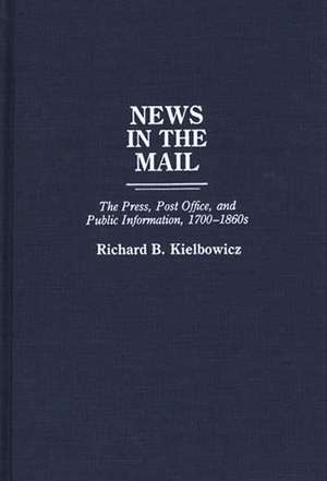 News in the Mail: The Press, Post Office, and Public Information, 1700-1860s de Richard Burket Kielbowicz