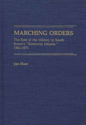 Marching Orders: The Role of the Military in South Korea's Economic Miracle, 1961-1971 de Jon Huer